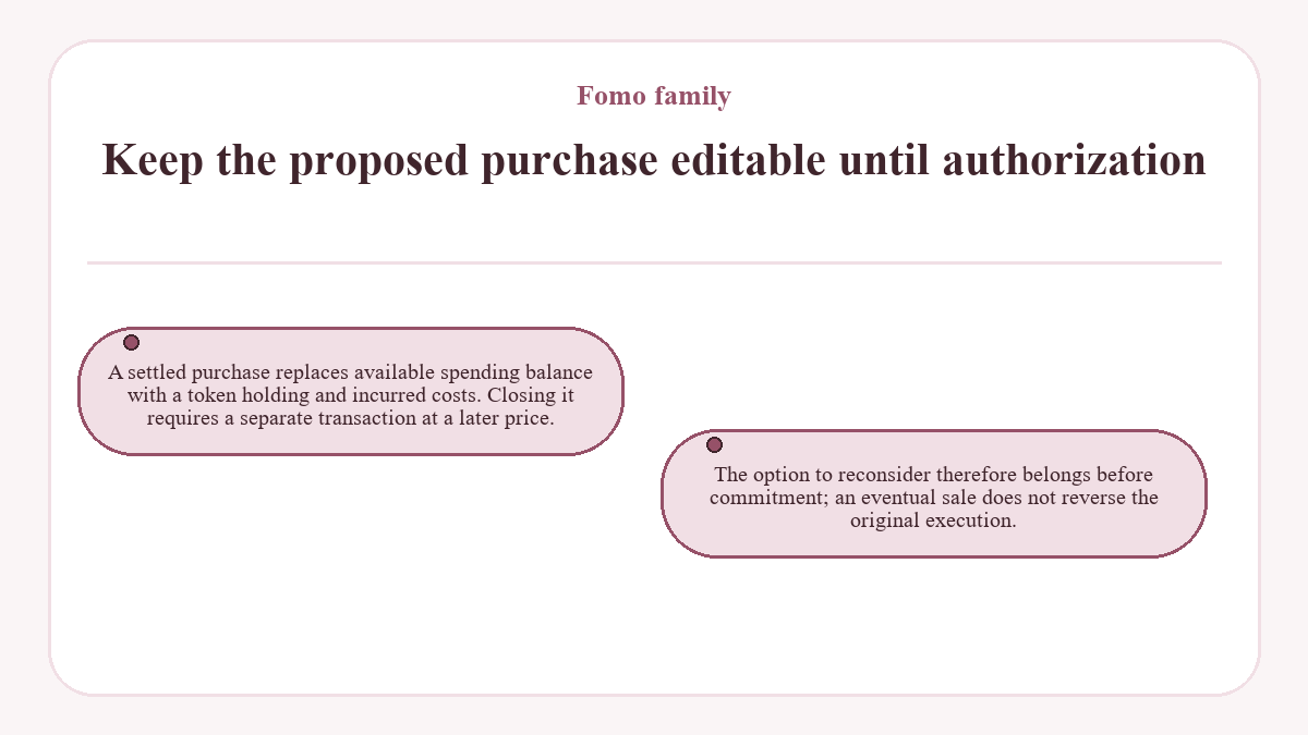 Keep the proposed purchase editable until authorization: A settled purchase replaces available spending balance with a token holding and incurred costs. Closing it requires a separate transaction at a later price.; The option to reconsider therefore belongs before commitment; an eventual sale does not reverse the original execution.